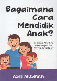 Bagaimana Caranya Mendidik Anak? : Panduan Parenting Anak Tanpa Ribet