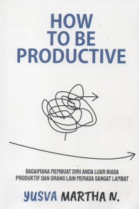 How to be productive : Bagaimana membuat diri anda luar biasa produktif dan orang lain merasa sangat lambat