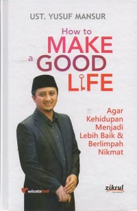 How to Make a Good Life: Agar kehidupan menjadi lebih baik dan  berlimpah nikmat